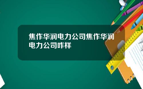 焦作华润电力公司焦作华润电力公司咋样