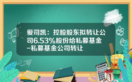 爱司凯：控股股东拟转让公司6.53%股份给私募基金-私募基金公司转让
