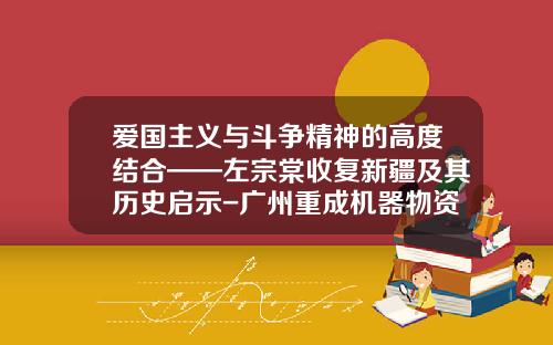 爱国主义与斗争精神的高度结合——左宗棠收复新疆及其历史启示-广州重成机器物资贸易有限公司