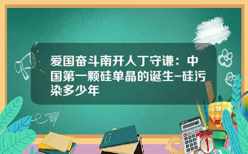 爱国奋斗南开人丁守谦：中国第一颗硅单晶的诞生-硅污染多少年