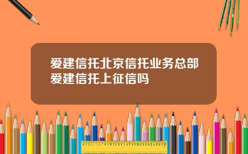 爱建信托北京信托业务总部爱建信托上征信吗