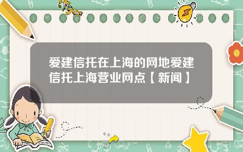 爱建信托在上海的网地爱建信托上海营业网点【新闻】