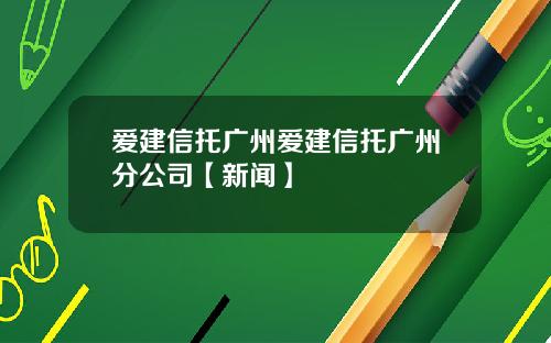 爱建信托广州爱建信托广州分公司【新闻】