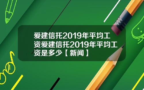 爱建信托2019年平均工资爱建信托2019年平均工资是多少【新闻】