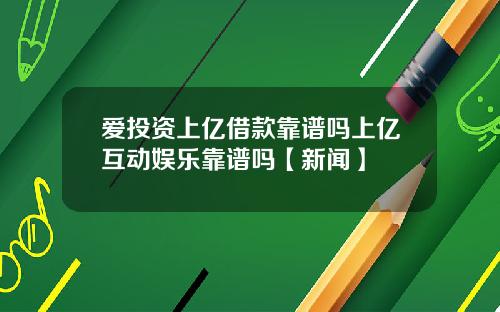 爱投资上亿借款靠谱吗上亿互动娱乐靠谱吗【新闻】