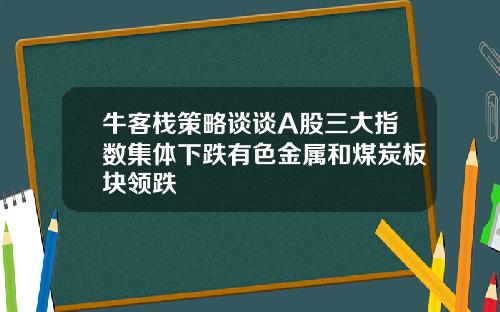 牛客栈策略谈谈A股三大指数集体下跌有色金属和煤炭板块领跌