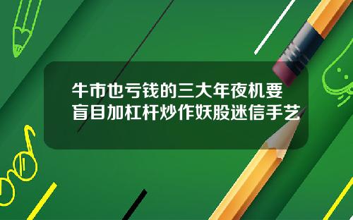牛市也亏钱的三大年夜机要盲目加杠杆炒作妖股迷信手艺