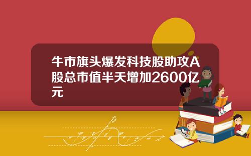 牛市旗头爆发科技股助攻A股总市值半天增加2600亿元