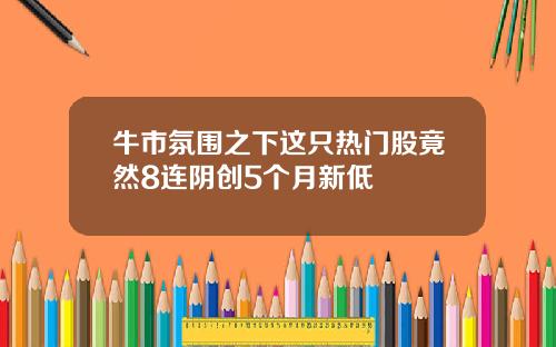 牛市氛围之下这只热门股竟然8连阴创5个月新低