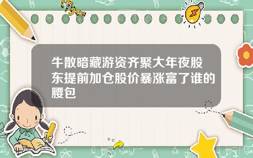 牛散暗藏游资齐聚大年夜股东提前加仓股价暴涨富了谁的腰包