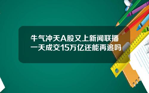 牛气冲天A股又上新闻联播一天成交15万亿还能再追吗
