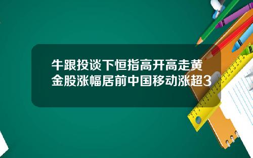 牛跟投谈下恒指高开高走黄金股涨幅居前中国移动涨超3