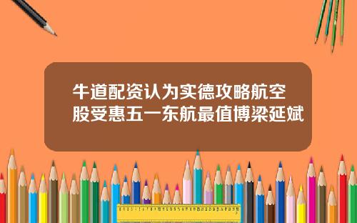 牛道配资认为实德攻略航空股受惠五一东航最值博梁延斌