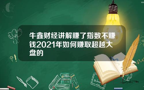 牛鑫财经讲解赚了指数不赚钱2021年如何赚取超越大盘的