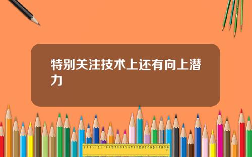特别关注技术上还有向上潜力