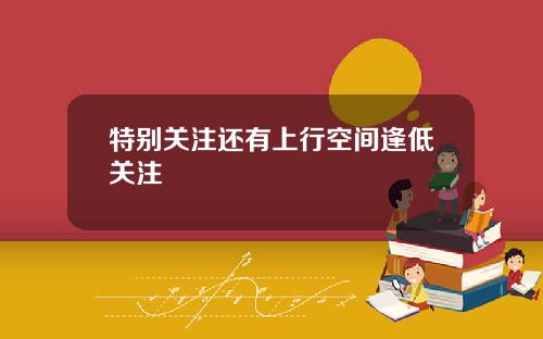 特别关注还有上行空间逢低关注