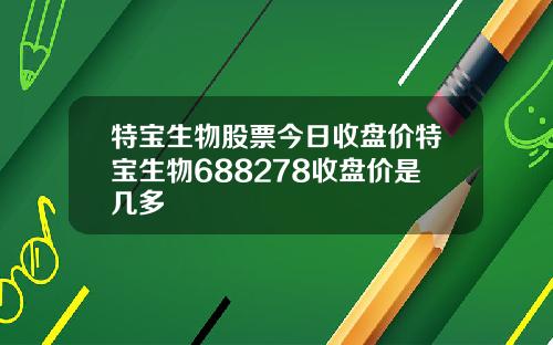 特宝生物股票今日收盘价特宝生物688278收盘价是几多
