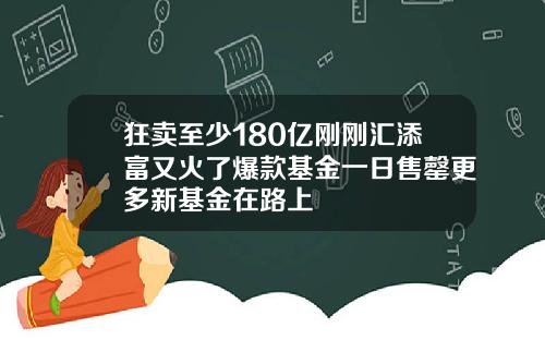 狂卖至少180亿刚刚汇添富又火了爆款基金一日售罄更多新基金在路上