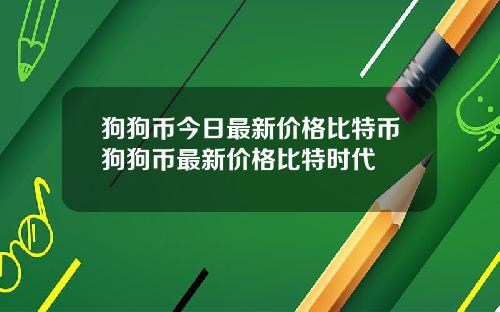 狗狗币今日最新价格比特币狗狗币最新价格比特时代