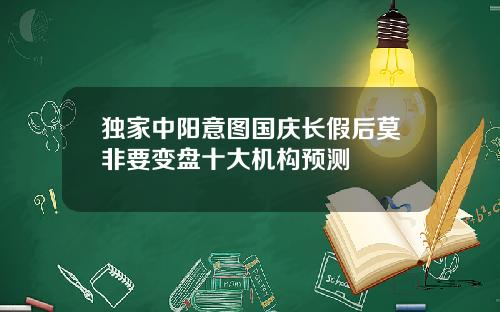 独家中阳意图国庆长假后莫非要变盘十大机构预测