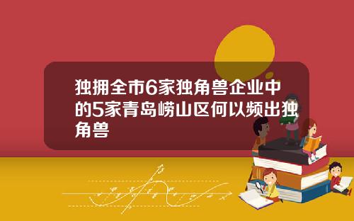 独拥全市6家独角兽企业中的5家青岛崂山区何以频出独角兽