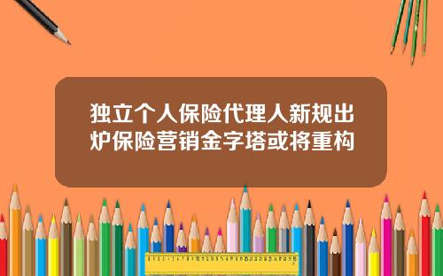独立个人保险代理人新规出炉保险营销金字塔或将重构