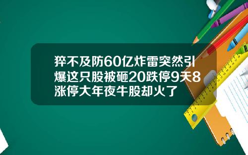 猝不及防60亿炸雷突然引爆这只股被砸20跌停9天8涨停大年夜牛股却火了