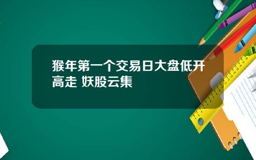 猴年第一个交易日大盘低开高走 妖股云集