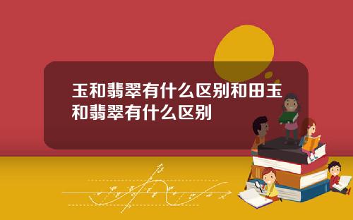 玉和翡翠有什么区别和田玉和翡翠有什么区别