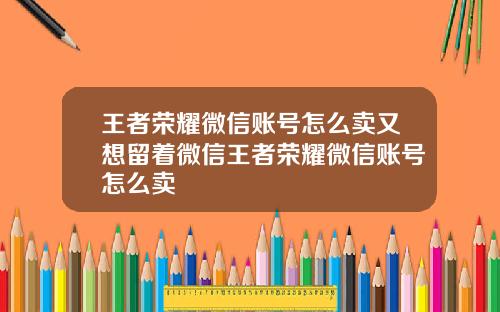 王者荣耀微信账号怎么卖又想留着微信王者荣耀微信账号怎么卖