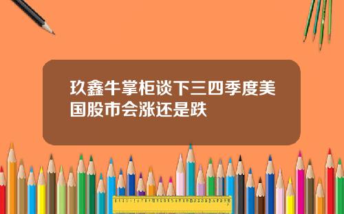 玖鑫牛掌柜谈下三四季度美国股市会涨还是跌