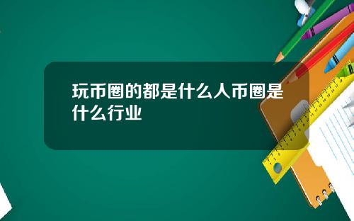 玩币圈的都是什么人币圈是什么行业