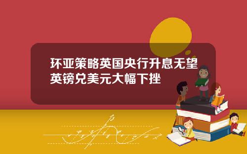 环亚策略英国央行升息无望英镑兑美元大幅下挫