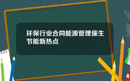 环保行业合同能源管理催生节能新热点