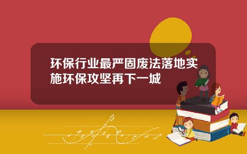 环保行业最严固废法落地实施环保攻坚再下一城