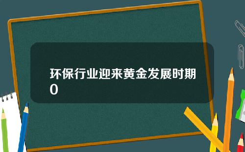 环保行业迎来黄金发展时期0