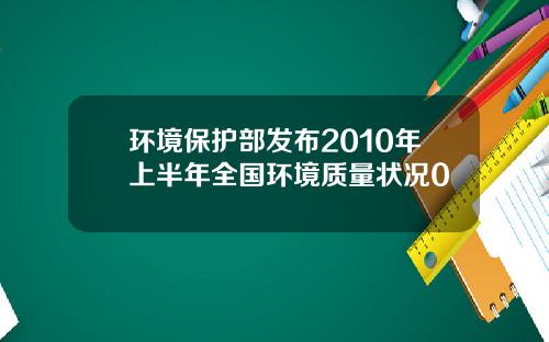 环境保护部发布2010年上半年全国环境质量状况0