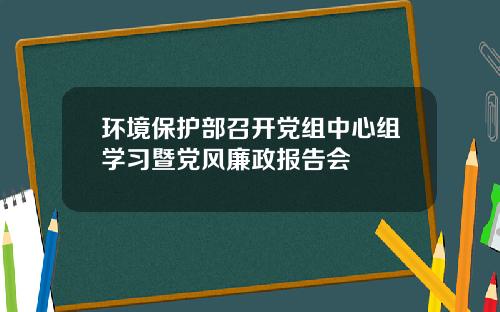 环境保护部召开党组中心组学习暨党风廉政报告会