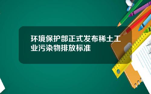 环境保护部正式发布稀土工业污染物排放标准