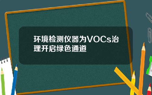 环境检测仪器为VOCs治理开启绿色通道