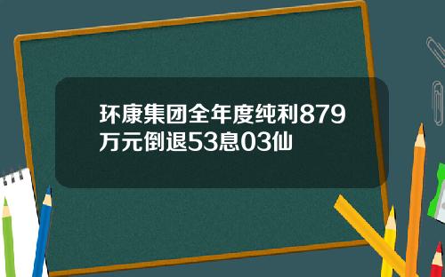 环康集团全年度纯利879万元倒退53息03仙