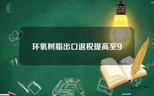 环氧树脂出口退税提高至9