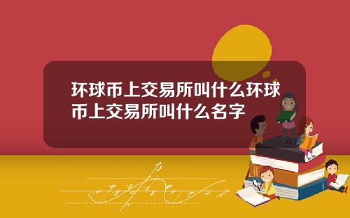 环球币上交易所叫什么环球币上交易所叫什么名字