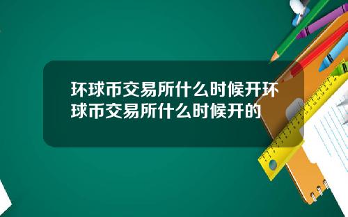 环球币交易所什么时候开环球币交易所什么时候开的