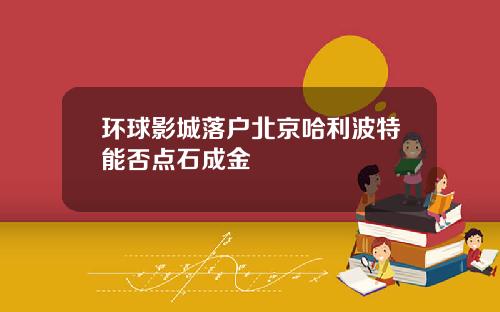 环球影城落户北京哈利波特能否点石成金