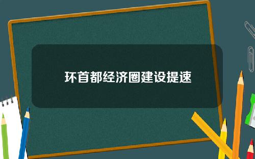 环首都经济圈建设提速
