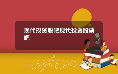 现代投资股吧现代投资股票吧