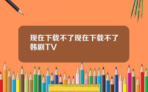 现在下载不了现在下载不了韩剧TV