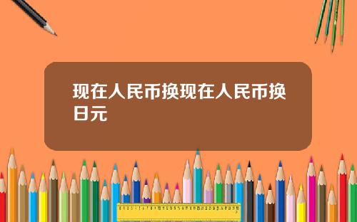 现在人民币换现在人民币换日元