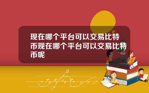 现在哪个平台可以交易比特币现在哪个平台可以交易比特币呢